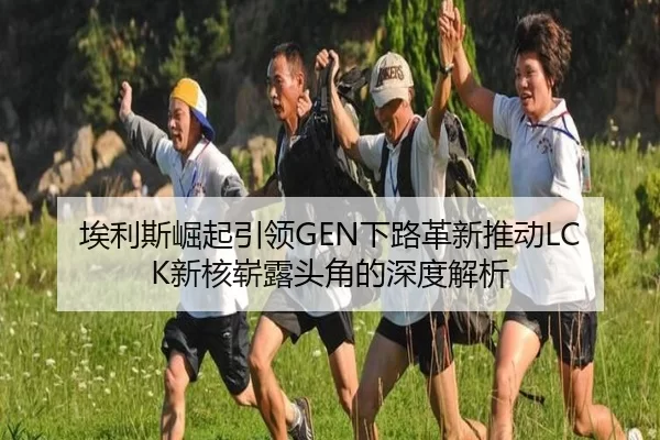 埃利斯崛起引领GEN下路革新推动LCK新核崭露头角的深度解析